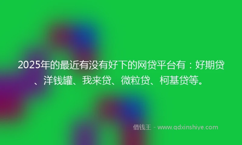 2025年的最近有没有好下的网贷平台有：好期贷、洋钱罐、我来贷、微粒贷、柯基贷等。