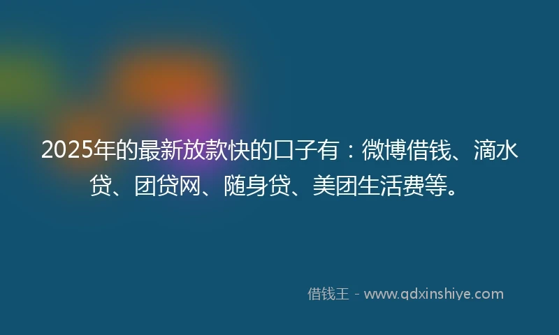 2025年的最新放款快的口子有：微博借钱、滴水贷、团贷网、随身贷、美团生活费等。