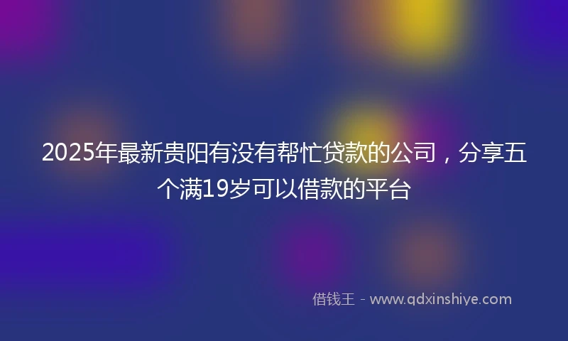 2025年最新贵阳有没有帮忙贷款的公司，分享五个满19岁可以借款的平台