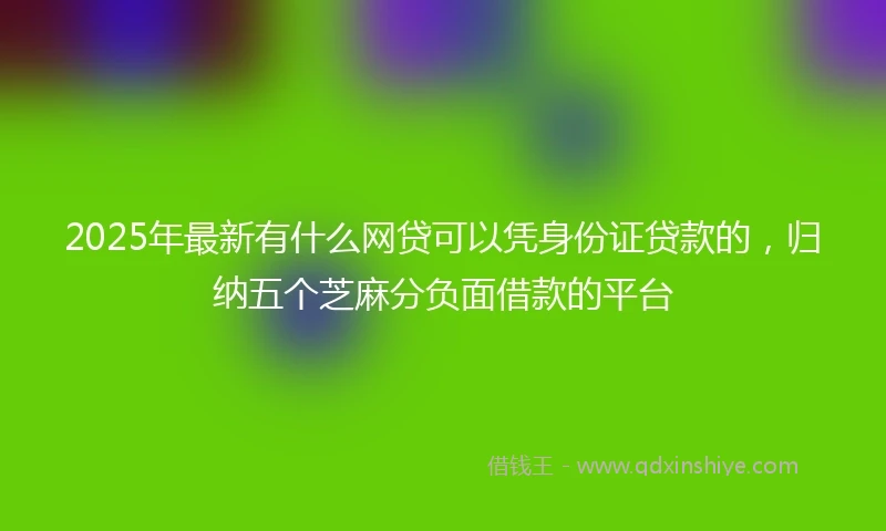 2025年最新有什么网贷可以凭身份证贷款的，归纳五个芝麻分负面借款的平台