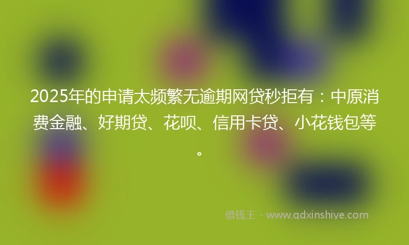 2025年的申请太频繁无逾期网贷秒拒有：中原消费金融、好期贷、花呗、信用卡贷、小花钱包等。