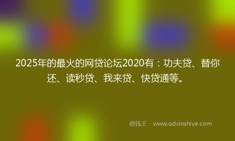 2025年的最火的网贷论坛2020有：功夫贷、替你还、读秒贷、我来贷、快贷通等。