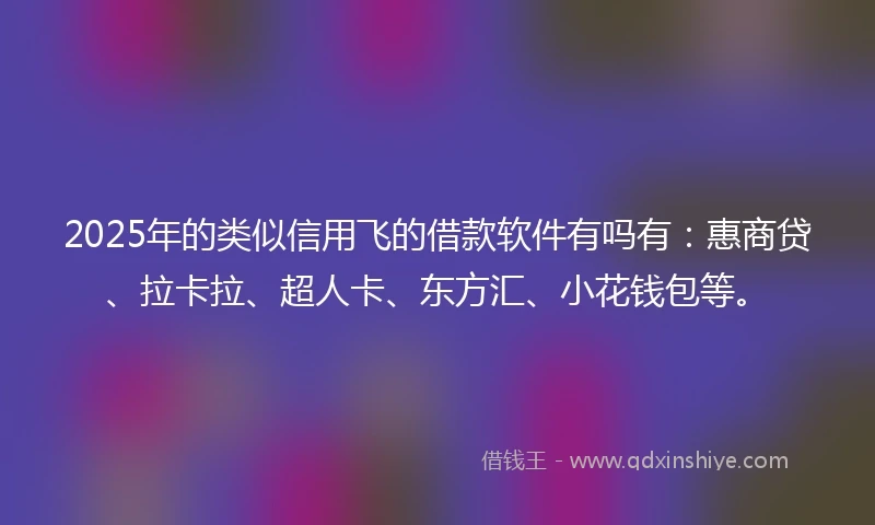 2025年的类似信用飞的借款软件有吗有：惠商贷、拉卡拉、超人卡、东方汇、小花钱包等。