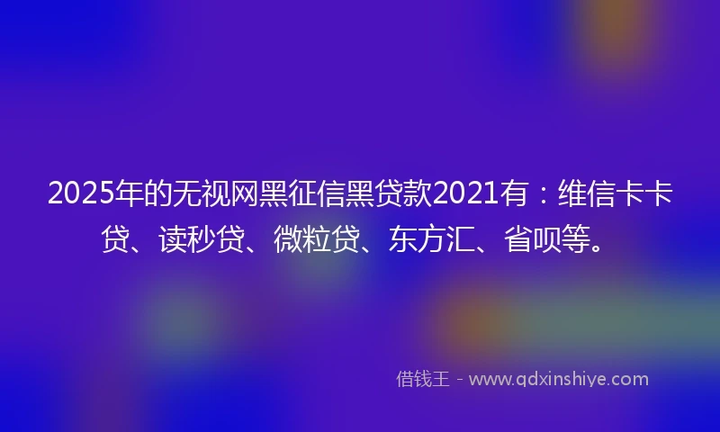 2025年的无视网黑征信黑贷款2021有：维信卡卡贷、读秒贷、微粒贷、东方汇、省呗等。