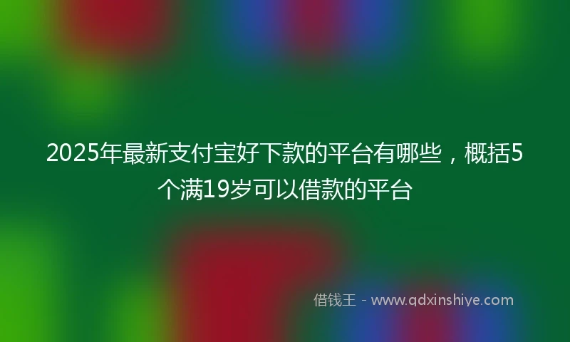 2025年最新支付宝好下款的平台有哪些，概括5个满19岁可以借款的平台