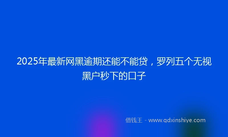 2025年最新网黑逾期还能不能贷，罗列五个无视黑户秒下的口子