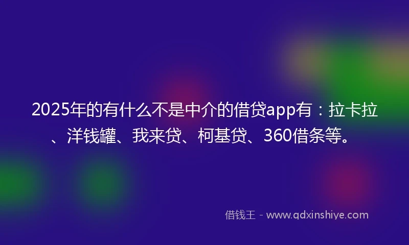 2025年的有什么不是中介的借贷app有：拉卡拉、洋钱罐、我来贷、柯基贷、360借条等。