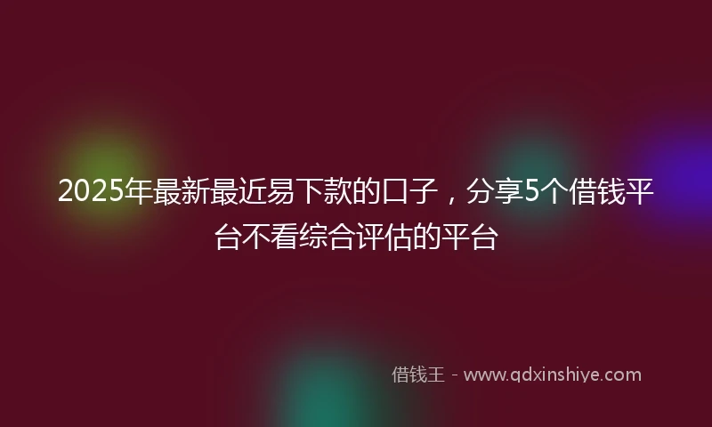 2025年最新最近易下款的口子，分享5个借钱平台不看综合评估的平台