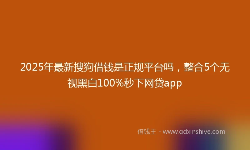 2025年最新搜狗借钱是正规平台吗，整合5个无视黑白100%秒下网贷app