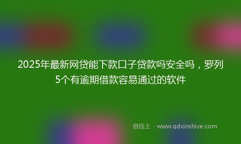 2025年最新网贷能下款口子贷款吗安全吗，罗列5个有逾期借款容易通过的软件