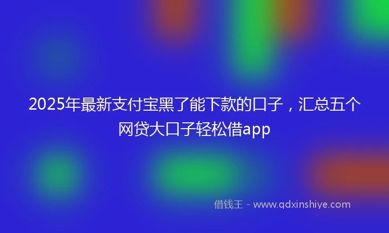 2025年最新支付宝黑了能下款的口子，汇总五个网贷大口子轻松借app