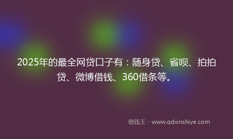 2025年的最全网贷口子有：随身贷、省呗、拍拍贷、微博借钱、360借条等。