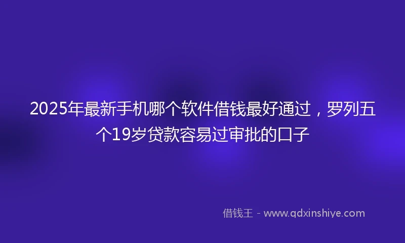 2025年最新手机哪个软件借钱最好通过，罗列五个19岁贷款容易过审批的口子