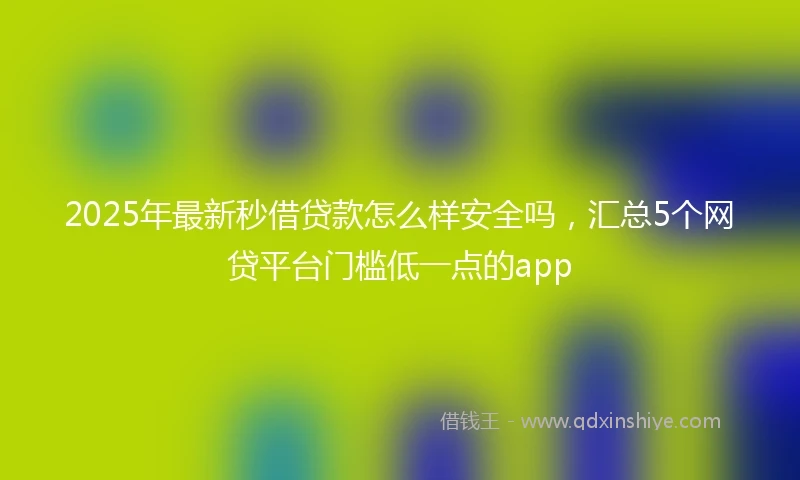 2025年最新秒借贷款怎么样安全吗，汇总5个网贷平台门槛低一点的app