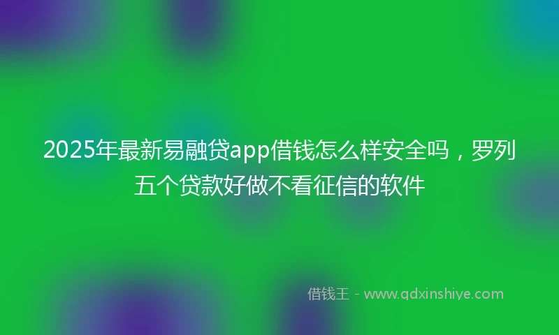 2025年最新易融贷app借钱怎么样安全吗，罗列五个贷款好做不看征信的软件