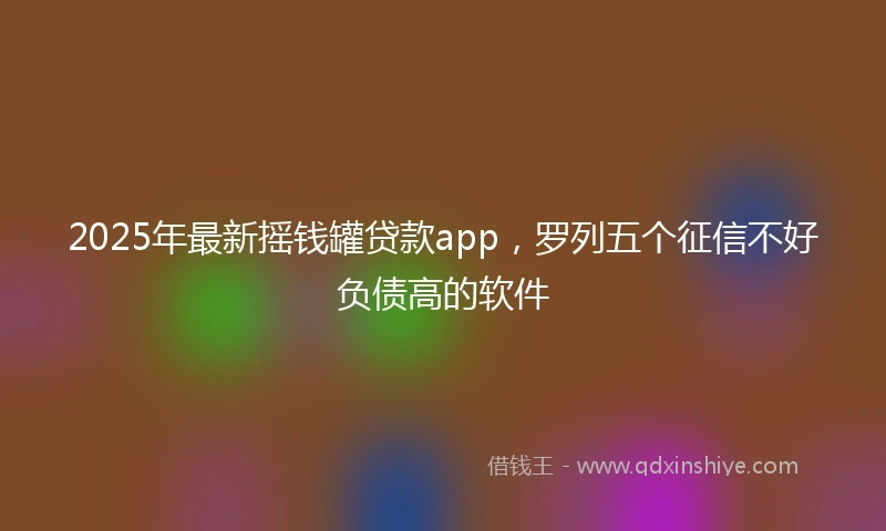 2025年最新摇钱罐贷款app，罗列五个征信不好负债高的软件