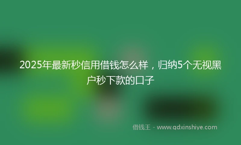 2025年最新秒信用借钱怎么样，归纳5个无视黑户秒下款的口子