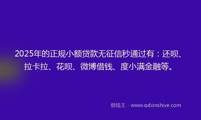 2025年的正规小额贷款无征信秒通过有：还呗、拉卡拉、花呗、微博借钱、度小满金融等。