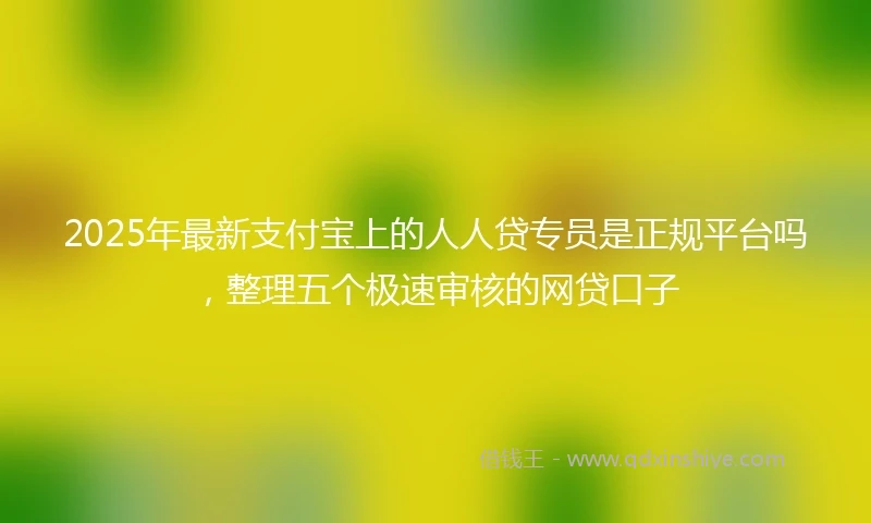 2025年最新支付宝上的人人贷专员是正规平台吗，整理五个极速审核的网贷口子