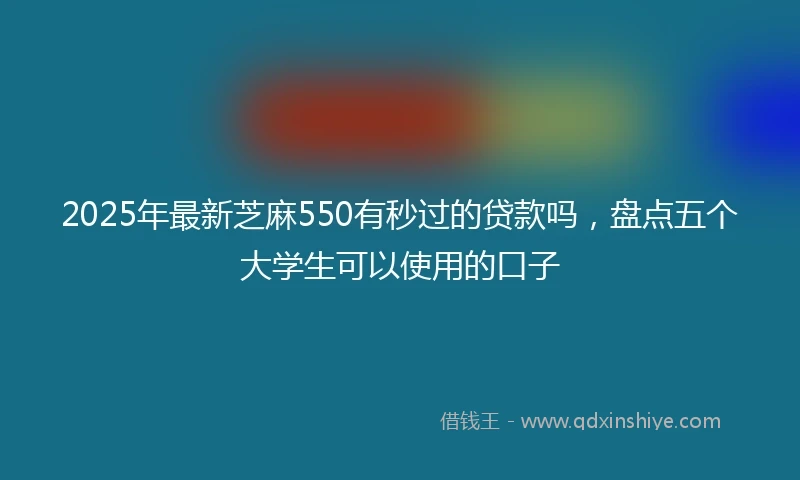 2025年最新芝麻550有秒过的贷款吗，盘点五个大学生可以使用的口子