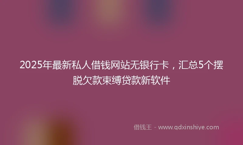 2025年最新私人借钱网站无银行卡，汇总5个摆脱欠款束缚贷款新软件