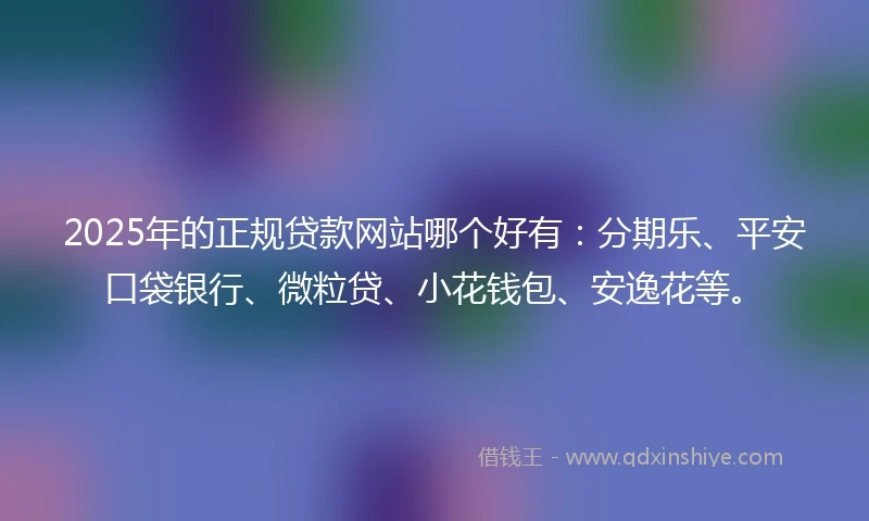 2025年的正规贷款网站哪个好有：分期乐、平安口袋银行、微粒贷、小花钱包、安逸花等。