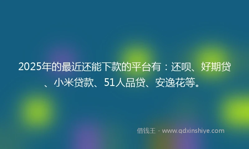 2025年的最近还能下款的平台有：还呗、好期贷、小米贷款、51人品贷、安逸花等。