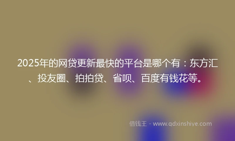 2025年的网贷更新最快的平台是哪个有：东方汇、投友圈、拍拍贷、省呗、百度有钱花等。