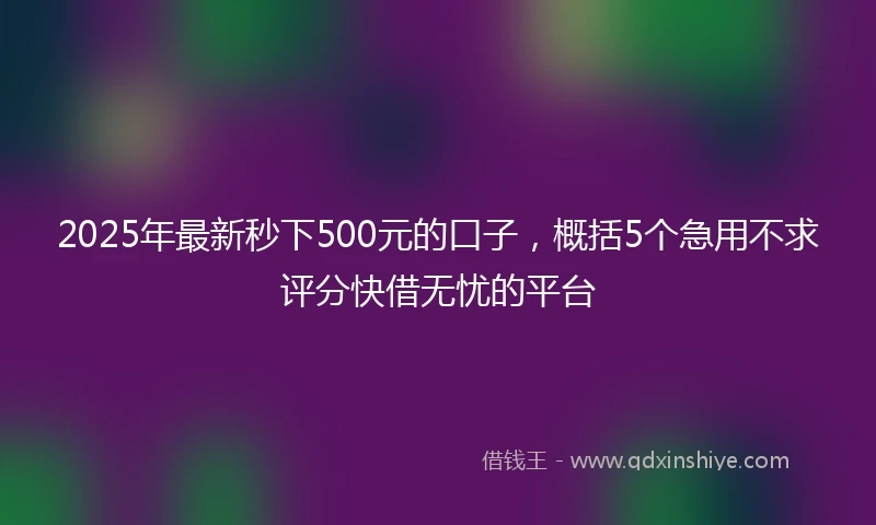 2025年最新秒下500元的口子，概括5个急用不求评分快借无忧的平台