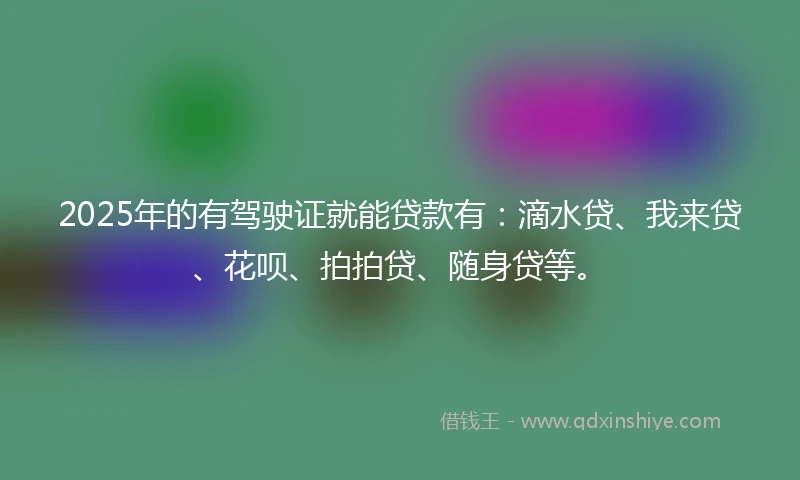 2025年的有驾驶证就能贷款有：滴水贷、我来贷、花呗、拍拍贷、随身贷等。