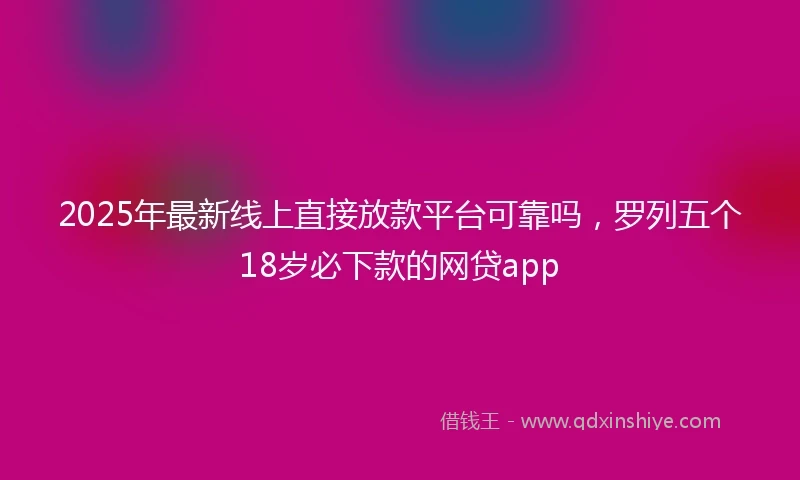 2025年最新线上直接放款平台可靠吗，罗列五个18岁必下款的网贷app
