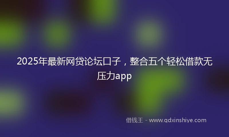 2025年最新网贷论坛口子，整合五个轻松借款无压力app