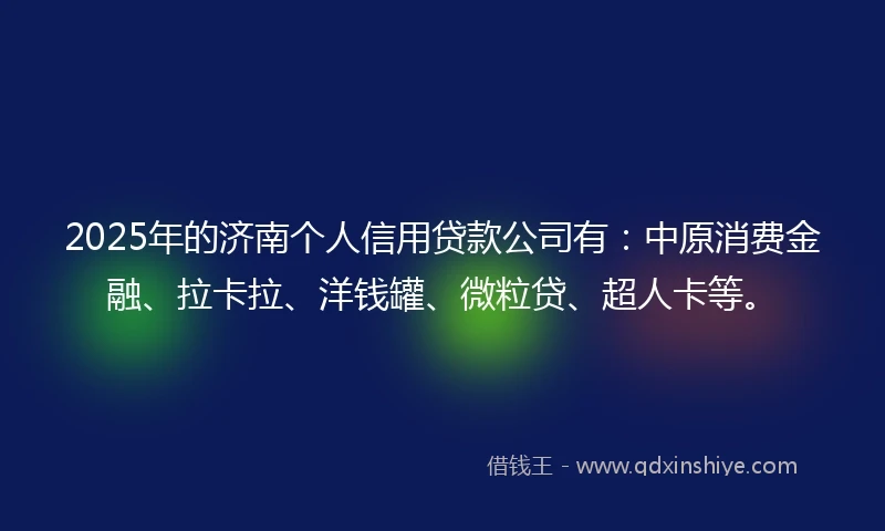 2025年的济南个人信用贷款公司有：中原消费金融、拉卡拉、洋钱罐、微粒贷、超人卡等。