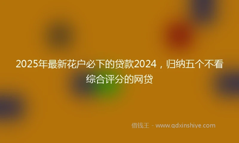 2025年最新花户必下的贷款2024,归纳五个不看综合评分的网贷