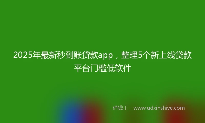 2025年最新秒到账贷款app，整理5个新上线贷款平台门槛低软件