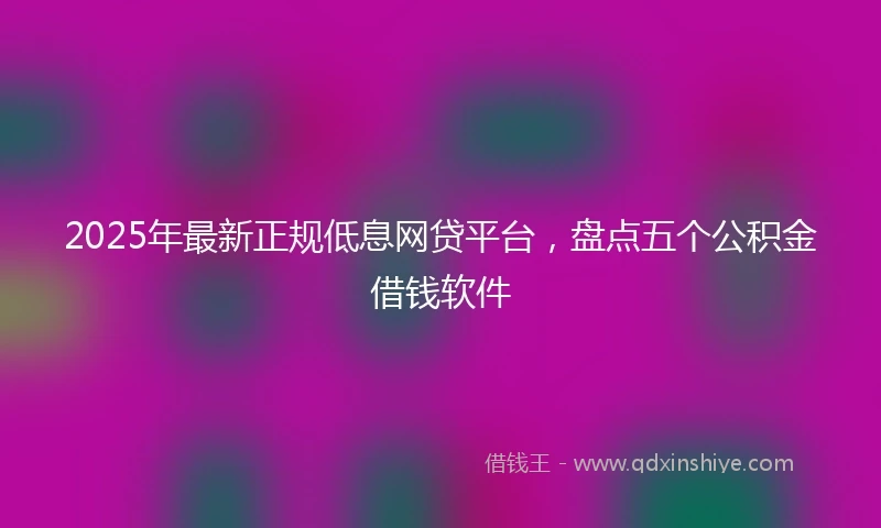 2025年最新正规低息网贷平台,盘点五个公积金借钱软件