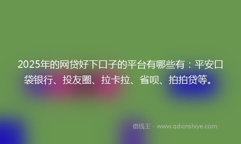 2025年的网贷好下口子的平台有哪些有：平安口袋银行、投友圈、拉卡拉、省呗、拍拍贷等。