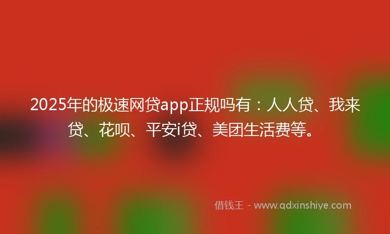 2025年的极速网贷app正规吗有：人人贷、我来贷、花呗、平安i贷、美团生活费等。