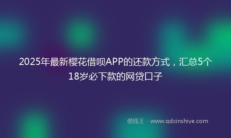 2025年最新樱花借呗APP的还款方式，汇总5个18岁必下款的网贷口子