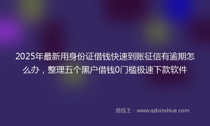 2025年最新用身份证借钱快速到账征信有逾期怎么办，整理五个黑户借钱0门槛极速下款软件