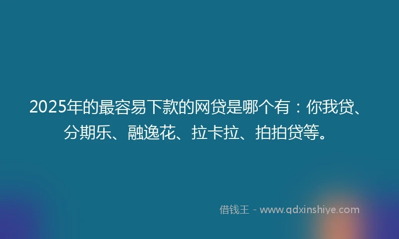 2025年的最容易下款的网贷是哪个有：你我贷、分期乐、融逸花、拉卡拉、拍拍贷等。