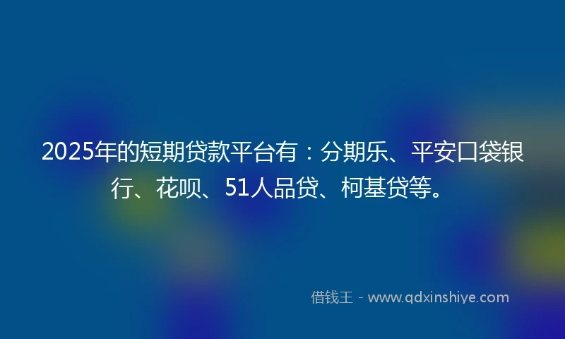 2025年的短期贷款平台有：分期乐、平安口袋银行、花呗、51人品贷、柯基贷等。