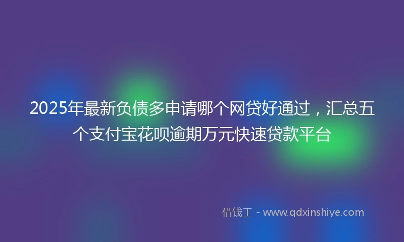 2025年最新负债多申请哪个网贷好通过，汇总五个支付宝花呗逾期万元快速贷款平台