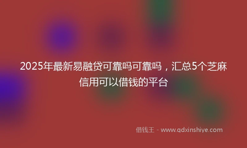 2025年最新易融贷可靠吗可靠吗，汇总5个芝麻信用可以借钱的平台