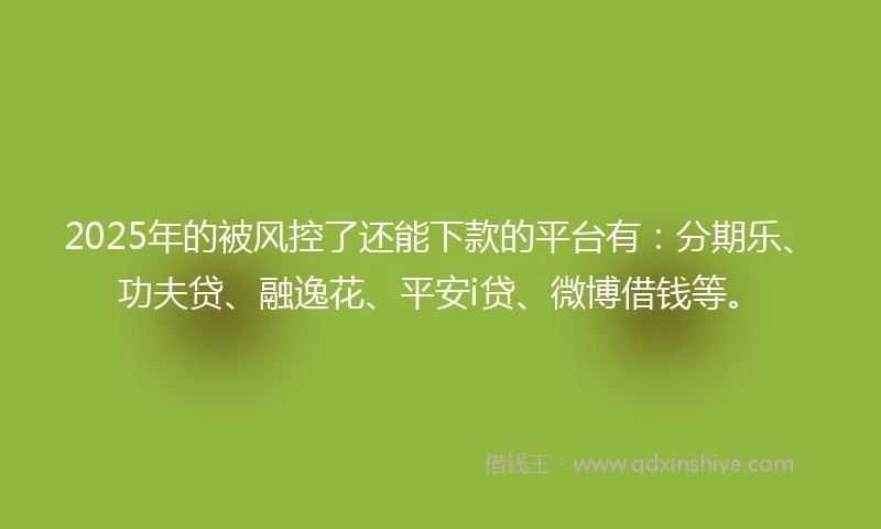 2025年的被风控了还能下款的平台有:分期乐、功夫贷、融逸花、平安i贷、微博借钱等。