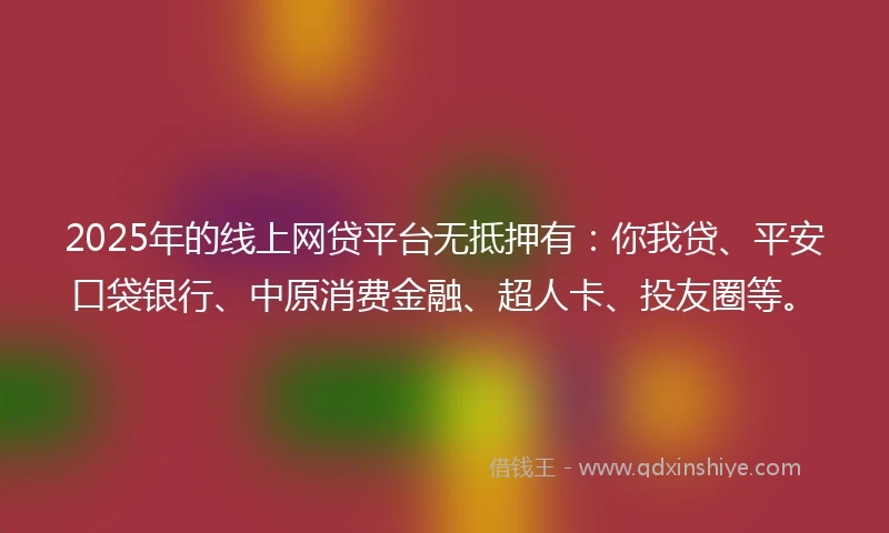 2025年的线上网贷平台无抵押有：你我贷、平安口袋银行、中原消费金融、超人卡、投友圈等。