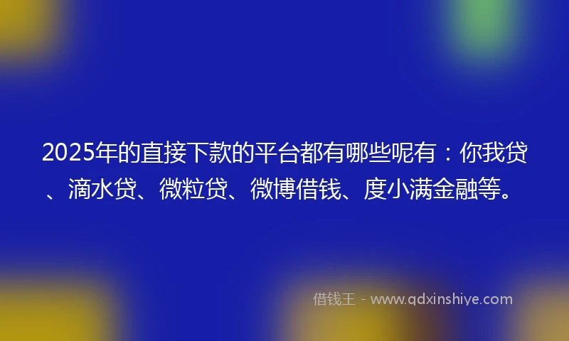 2025年的直接下款的平台都有哪些呢有：你我贷、滴水贷、微粒贷、微博借钱、度小满金融等。