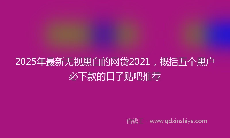 2025年最新无视黑白的网贷2021，概括五个黑户必下款的口子贴吧推荐