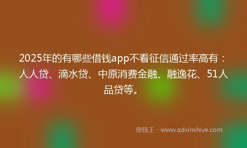 2025年的有哪些借钱app不看征信通过率高有：人人贷、滴水贷、中原消费金融、融逸花、51人品贷等。