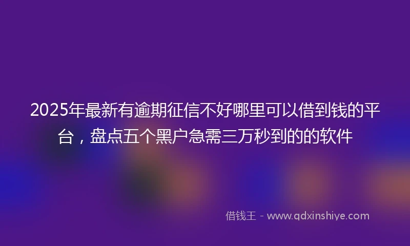 2025年最新有逾期征信不好哪里可以借到钱的平台，盘点五个黑户急需三万秒到的的软件